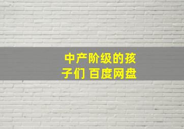 中产阶级的孩子们 百度网盘